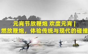 元宵节放鞭炮 欢度元宵 | 燃放鞭炮，体验传统与现代的碰撞
